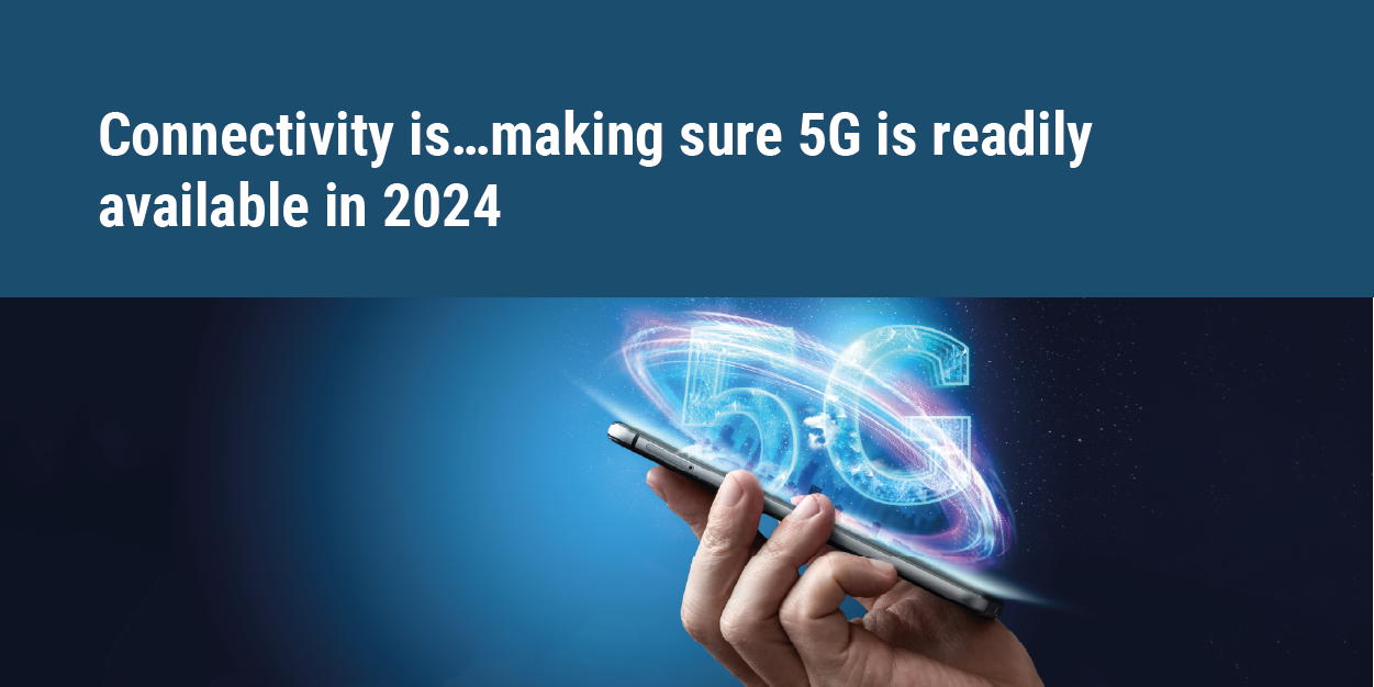Connectivity is…making sure 5G is readily available in 2024 The promise of faster speeds, lower latency, and increased reliability has the potential to transform the way we live, work, and communicate. 5G is expected to be make major advancements this year, radically shifting the business landscape. Apart from enabling faster data transfers and cutting inactivity, 5G promises better device capacity and reliability, even in high-density environments.